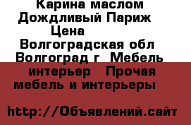 Карина маслом “Дождливый Париж“ › Цена ­ 2 000 - Волгоградская обл., Волгоград г. Мебель, интерьер » Прочая мебель и интерьеры   